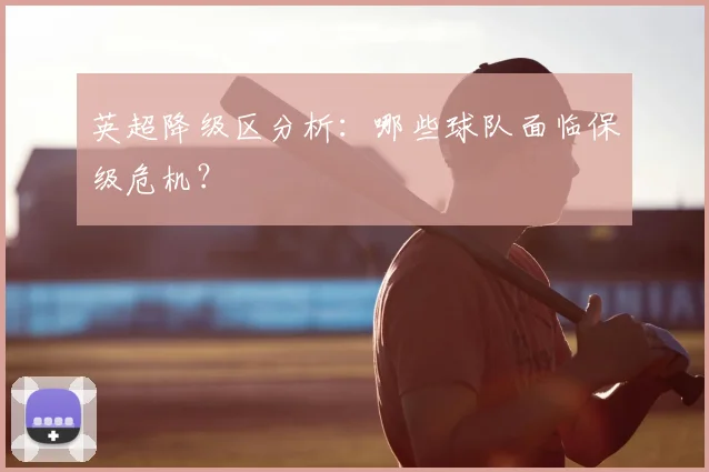 英超降级区分析：哪些球队面临保级危机？