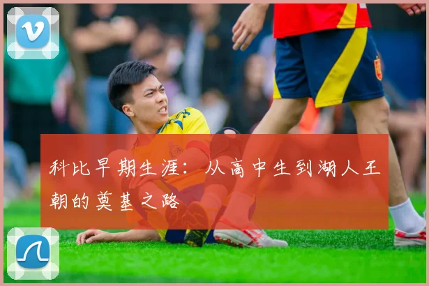 科比早期生涯：从高中生到湖人王朝的奠基之路