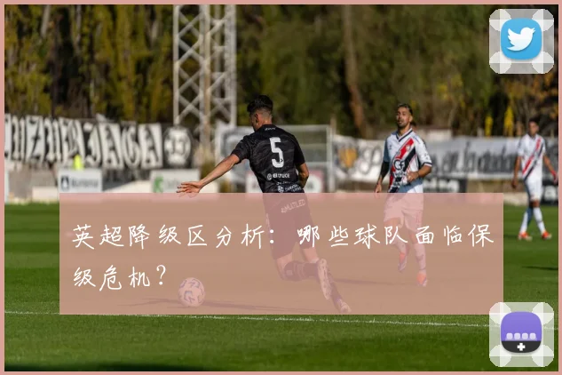 英超降级区分析：哪些球队面临保级危机？