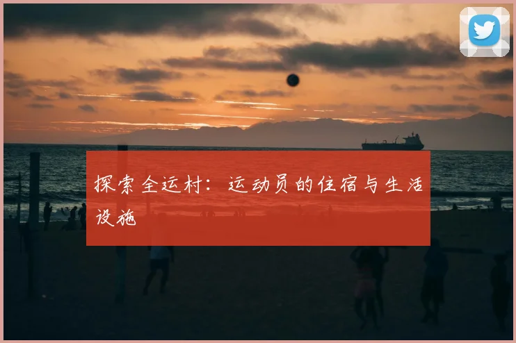 探索全运村：运动员的住宿与生活设施