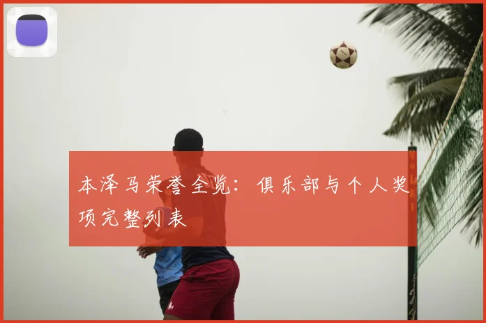 本泽马荣誉全览:俱乐部与个人奖项完整列表