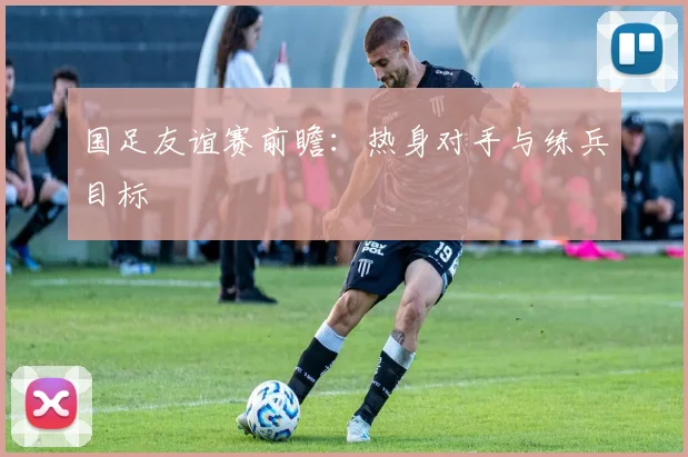 国足友谊赛前瞻：热身对手与练兵目标