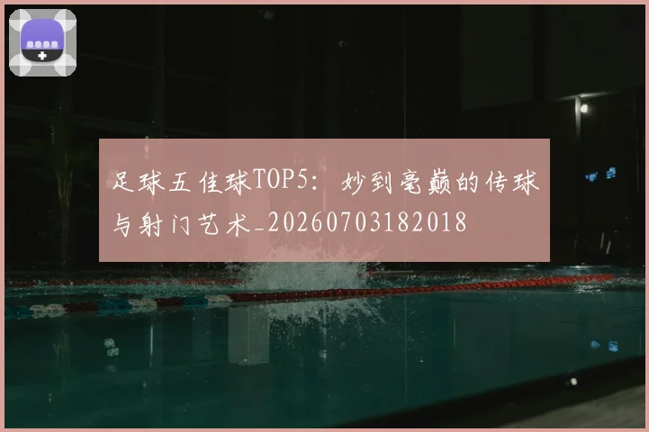 足球五佳球TOP5：妙到毫巅的传球与射门艺术_20260703182018
