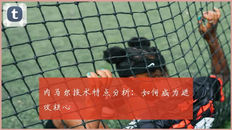 内马尔技术特点分析:如何成为进攻核心
