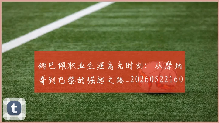 姆巴佩职业生涯高光时刻：从摩纳哥到巴黎的崛起之路_20260522160614